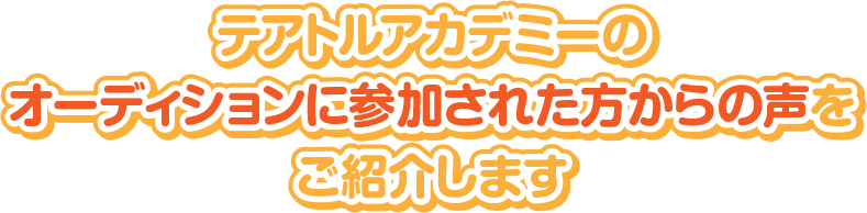 テアトルアカデミーのオーディションに参加された方からの声をご紹介します