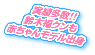 実績多数!!鈴木福クンも赤ちゃんモデル出身