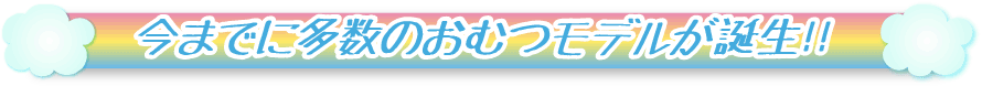 今までに多数のおむつモデルが誕生!!