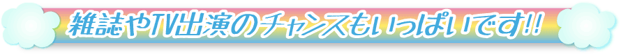 雑誌やTV出演のチャンスもいっぱいです!!